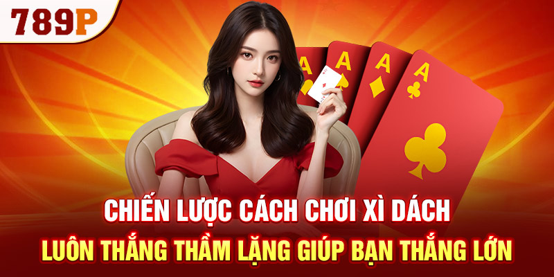 Chiến lược cách chơi xì dách luôn thắng thầm lặng giúp bạn thắng lớn