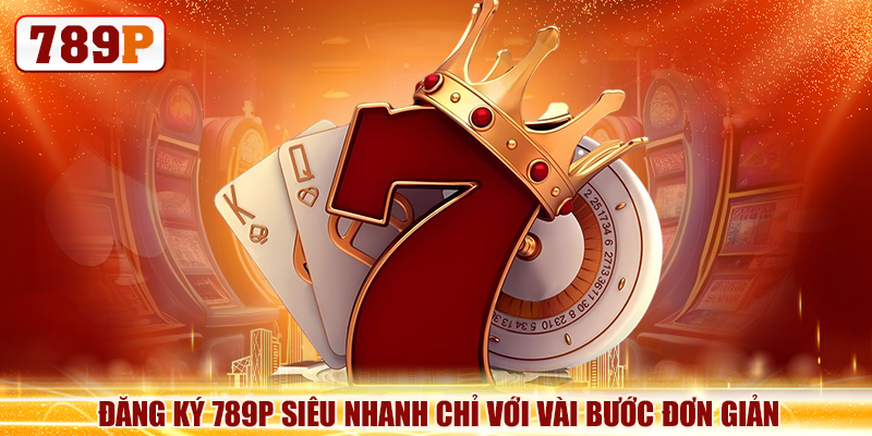 Đăng ký 789P siêu nhanh chỉ với vài bước đơn giản