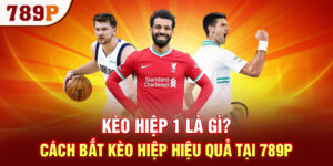 Kèo Hiệp 1 Là Gì? Cách Bắt Kèo Hiệp Hiệu Quả Tại 789P