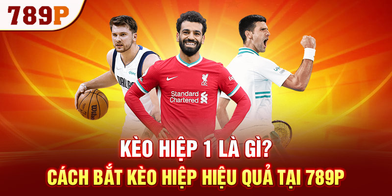 Kèo Hiệp 1 Là Gì? Cách Bắt Kèo Hiệp Hiệu Quả Tại 789P