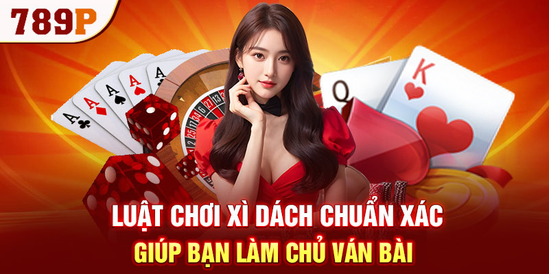 Luật chơi xì dách chuẩn xác giúp bạn làm chủ ván bài