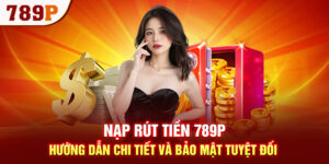 Nạp Rút Tiền 789P - Hướng Dẫn Chi Tiết Và Bảo Mật Tuyệt Đối