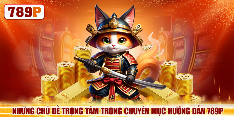 Những chủ đề trọng tâm trong chuyên mục hướng dẫn 789P