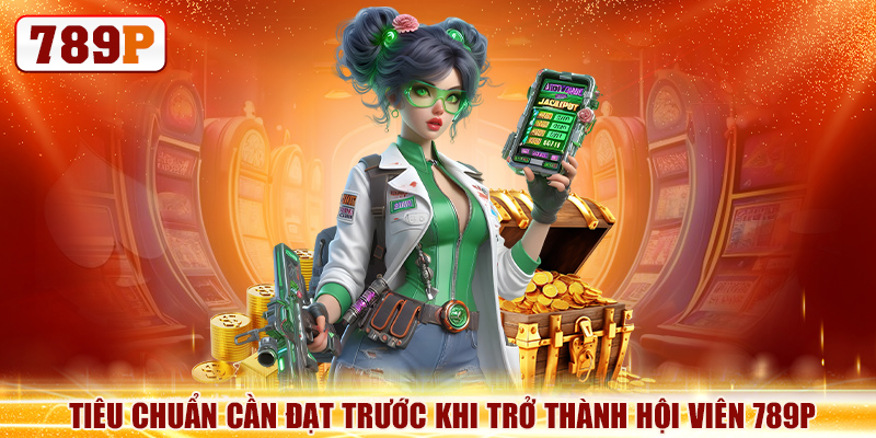 Tiêu chuẩn cần đạt trước khi trở thành hội viên 789P