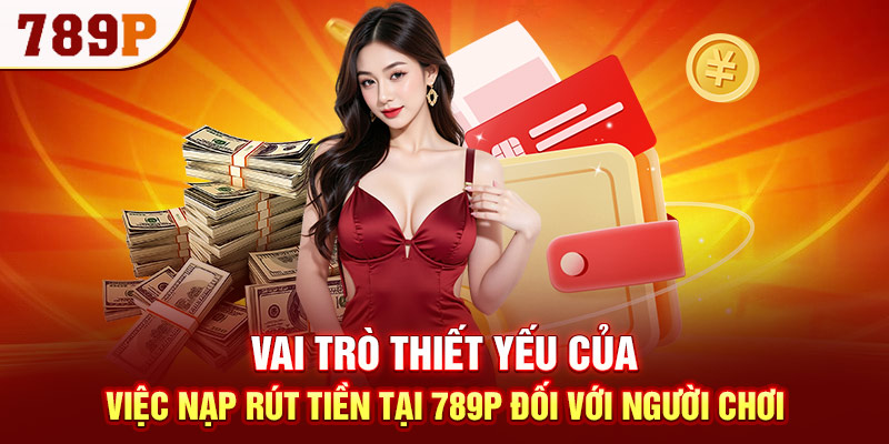Vai trò thiết yếu của việc nạp rút tiền tại 789P đối với người chơi