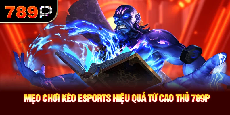 Mẹo chơi kèo Esports hiệu quả từ cao thủ 789P